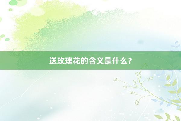 送玫瑰花的含义是什么？