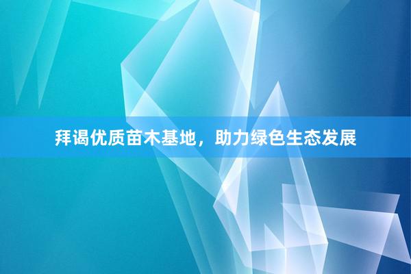 拜谒优质苗木基地，助力绿色生态发展