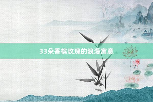 33朵香槟玫瑰的浪漫寓意