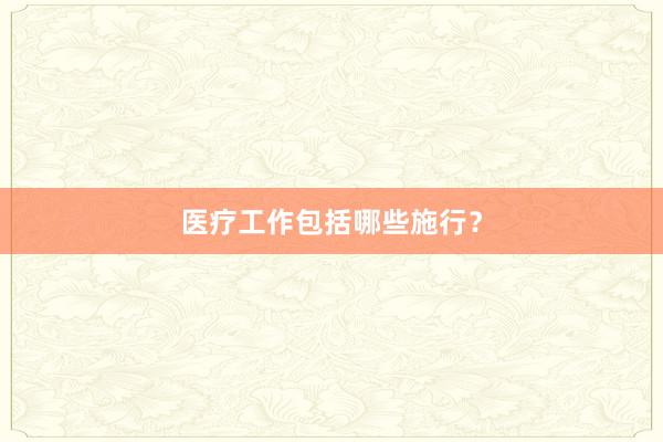 医疗工作包括哪些施行?