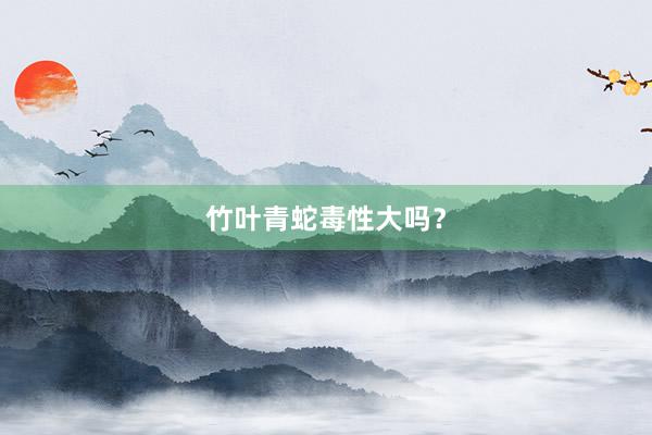 竹叶青蛇毒性大吗?