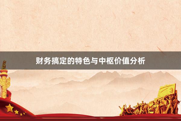 财务搞定的特色与中枢价值分析